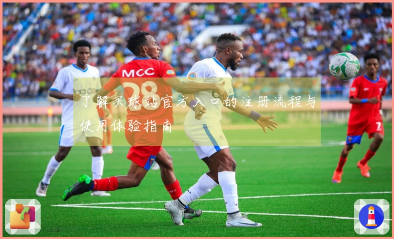 了解买球站官方入口的注册流程与使用体验指南