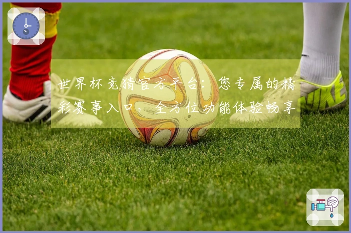 世界杯竞猜官方平台：您专属的精彩赛事入口，全方位功能体验畅享不停。
