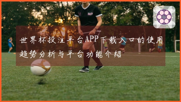 世界杯投注平台APP下载入口的使用趋势分析与平台功能介绍