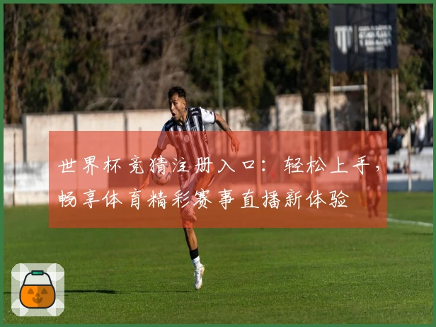 世界杯竞猜注册入口：轻松上手，畅享体育精彩赛事直播新体验