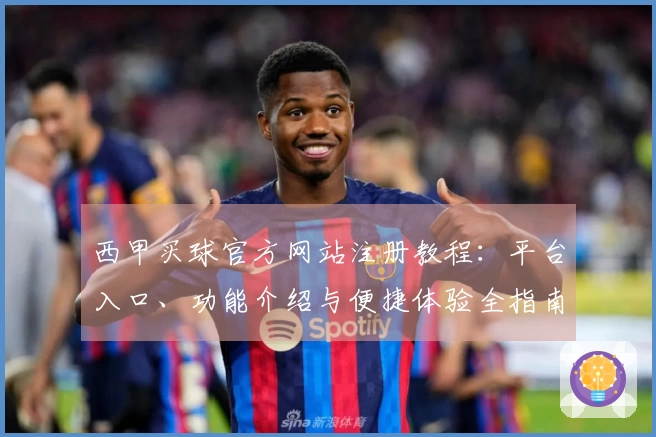 西甲买球官方网站注册教程：平台入口、功能介绍与便捷体验全指南