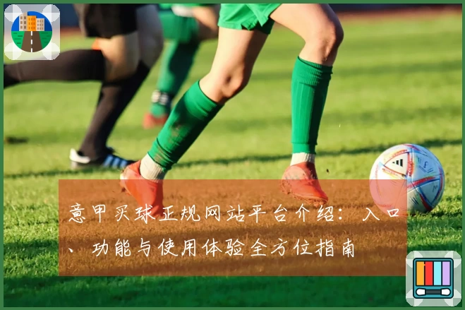 意甲买球正规网站平台介绍：入口、功能与使用体验全方位指南