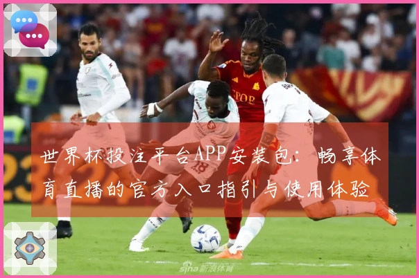 世界杯投注平台APP安装包：畅享体育直播的官方入口指引与使用体验