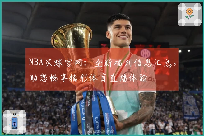 NBA买球官网：全新福利信息汇总，助您畅享精彩体育直播体验