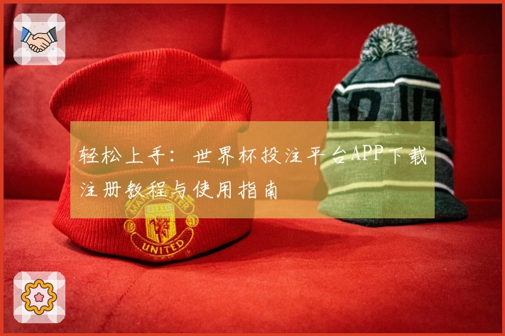轻松上手：世界杯投注平台APP下载注册教程与使用指南