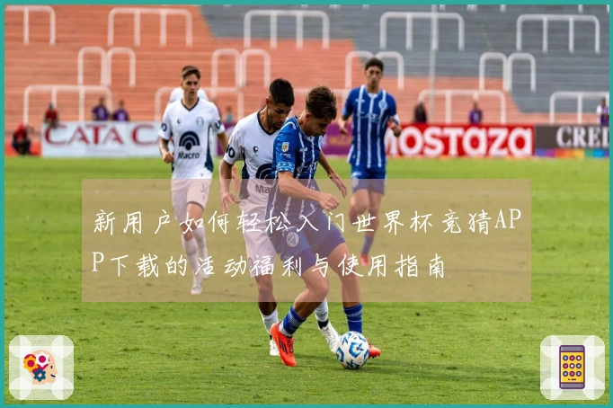 新用户如何轻松入门世界杯竞猜APP下载的活动福利与使用指南