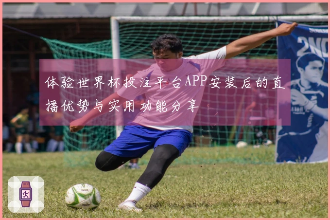 体验世界杯投注平台APP安装后的直播优势与实用功能分享
