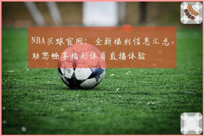 NBA买球官网：全新福利信息汇总，助您畅享精彩体育直播体验