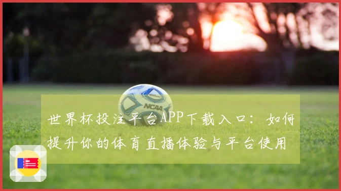 世界杯投注平台APP下载入口：如何提升你的体育直播体验与平台使用技巧