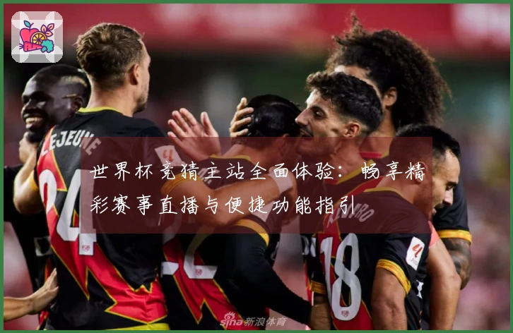 世界杯竞猜主站全面体验：畅享精彩赛事直播与便捷功能指引