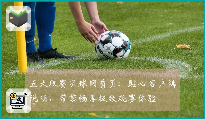 五大联赛买球网首页：贴心客户端说明，带您畅享极致观赛体验