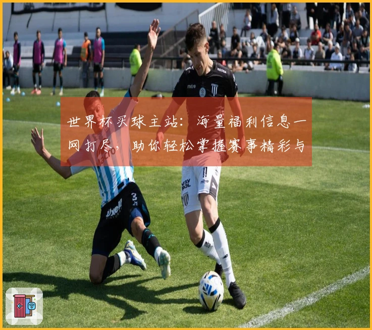 世界杯买球主站:海量福利信息一网打尽,助你轻松掌握赛事精彩与惊喜。