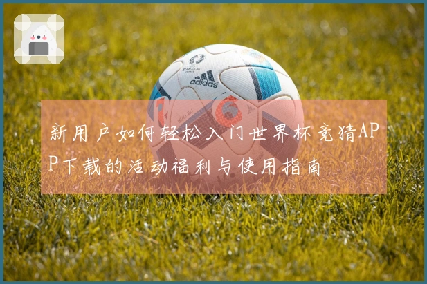 新用户如何轻松入门世界杯竞猜APP下载的活动福利与使用指南