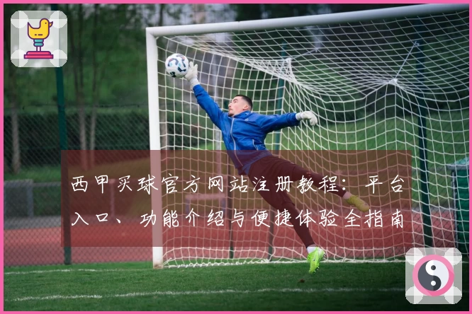 西甲买球官方网站注册教程：平台入口、功能介绍与便捷体验全指南