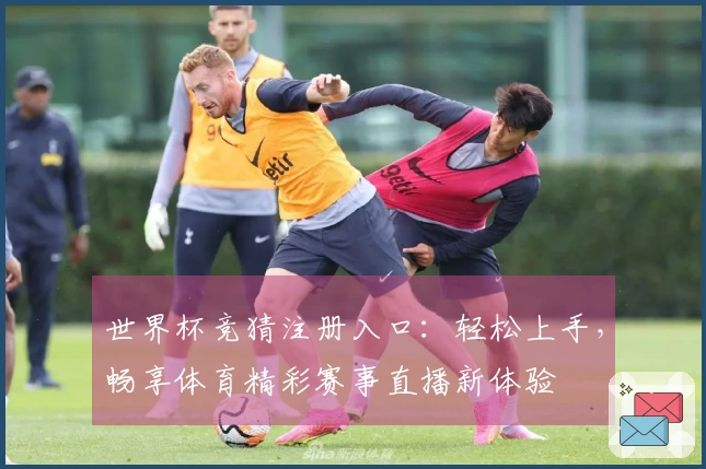 世界杯竞猜注册入口：轻松上手，畅享体育精彩赛事直播新体验