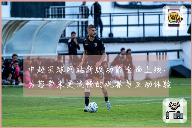 中超买球网站新版功能全面上线，为您带来更流畅的观赛与互动体验