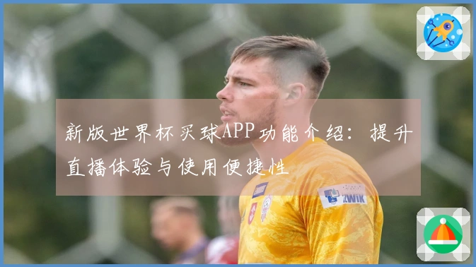 新版世界杯买球APP功能介绍：提升直播体验与使用便捷性