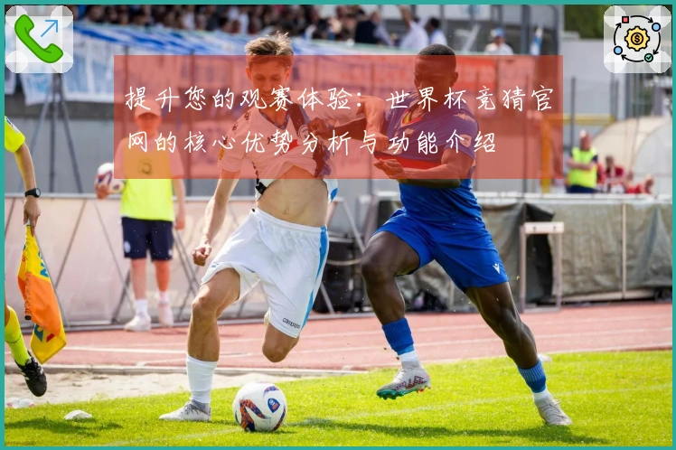 提升您的观赛体验：世界杯竞猜官网的核心优势分析与功能介绍