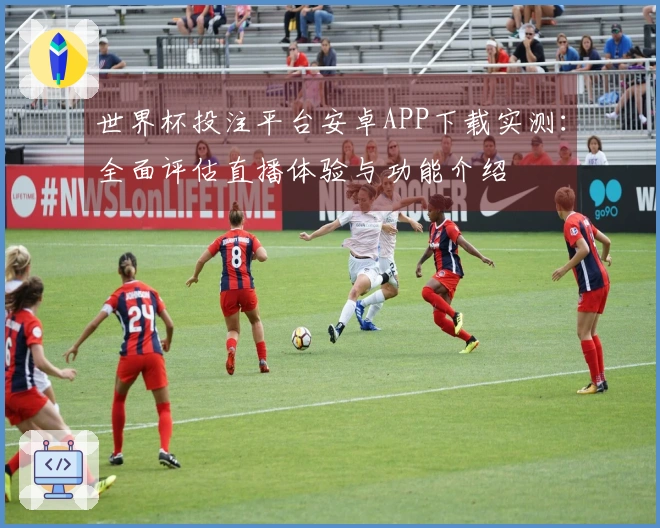 世界杯投注平台安卓APP下载实测：全面评估直播体验与功能介绍