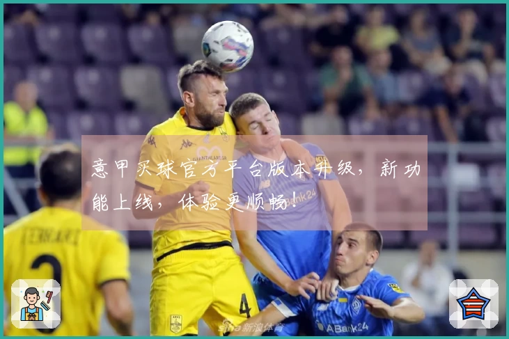 意甲买球官方平台版本升级，新功能上线，体验更顺畅！