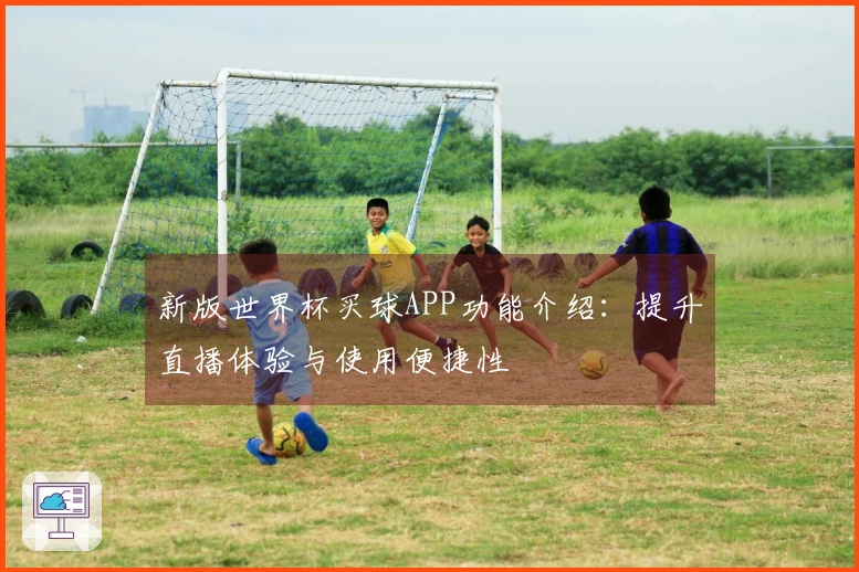 新版世界杯买球APP功能介绍：提升直播体验与使用便捷性