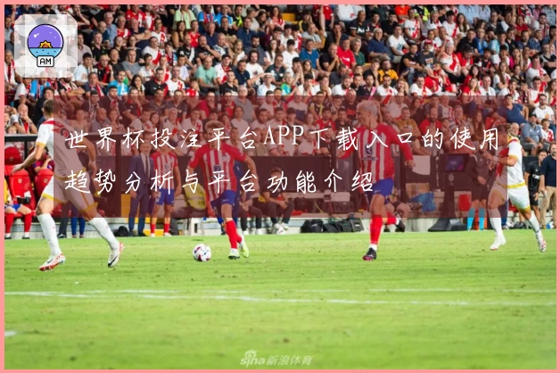 世界杯投注平台APP下载入口的使用趋势分析与平台功能介绍